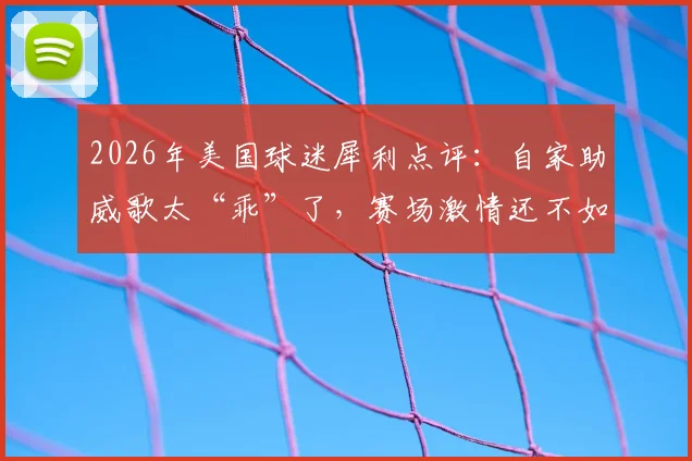 2026年美国球迷犀利点评:自家助威歌太“乖”了,赛场激情还不如中学生期末考试?深度对比欧美球迷文化差异