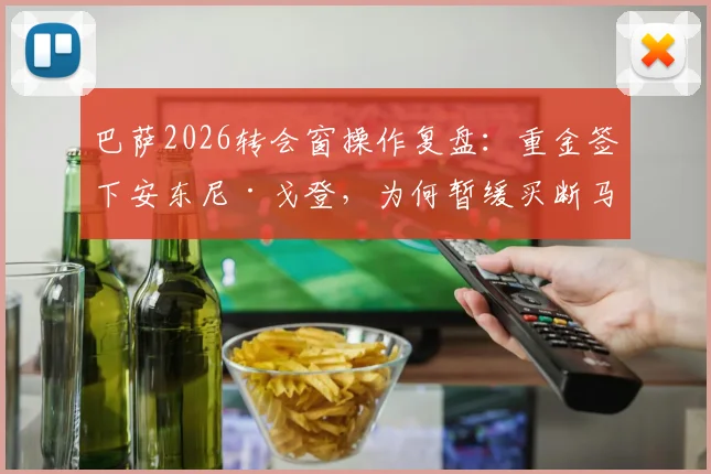 巴萨2026转会窗操作复盘：重金签下安东尼·戈登，为何暂缓买断马库斯·拉什福德？