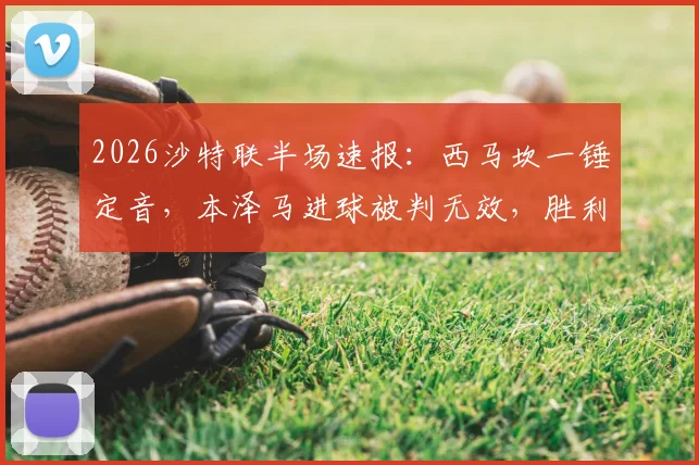 2026沙特联半场速报:西马坎一锤定音,本泽马进球被判无效,胜利暂时1球领先新月,现场局势分析