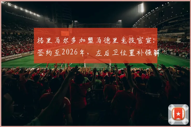 格里马尔多加盟马德里竞技官宣:签约至2026年,左后卫位置补强解读与赛季展望
