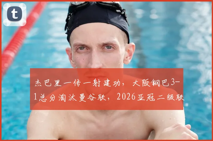 杰巴里一传一射建功，大阪钢巴3-1总分淘汰曼谷联，2026亚冠二级联赛挺进决赛全程回顾