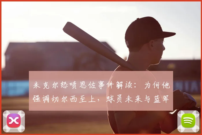 米克尔怒喷恩佐事件解读：为何他强调切尔西至上，球员未来与蓝军更衣室动态分析