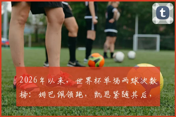 2026年以来，世界杯单场两球次数榜：姆巴佩领跑，凯恩紧随其后，谁是下一个？