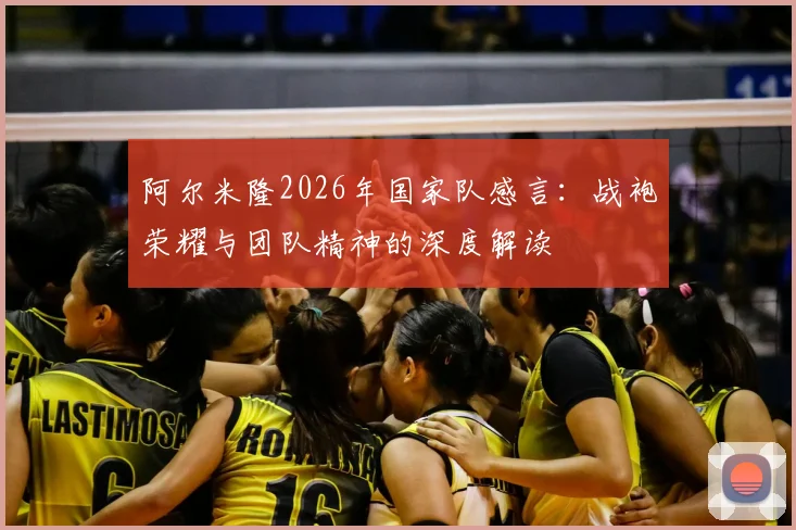阿尔米隆2026年国家队感言:战袍荣耀与团队精神的深度解读