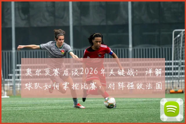 奥尔莫赛后谈2026年关键战:详解球队如何掌控比赛,对阵强敌法国的信心与战术准备