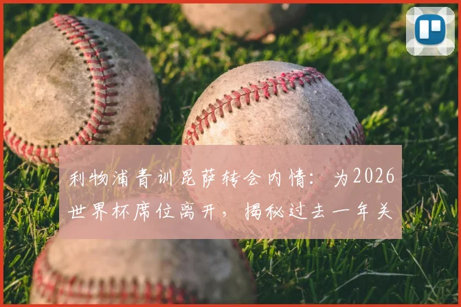 利物浦青训昆萨转会内情：为2026世界杯席位离开，揭秘过去一年关键努力与职业规划