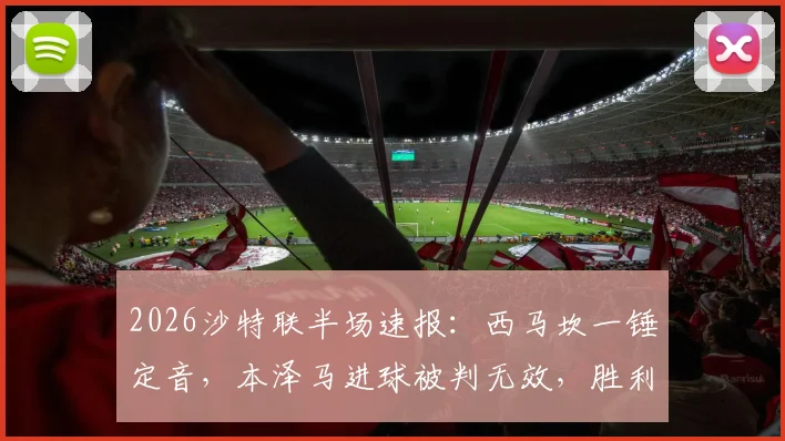 2026沙特联半场速报：西马坎一锤定音，本泽马进球被判无效，胜利暂时1球领先新月，现场局势分析