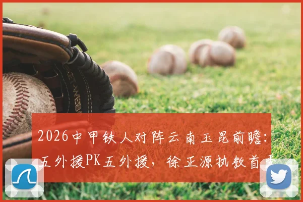 2026中甲铁人对阵云南玉昆前瞻：五外援PK五外援，徐正源执教首秀看点全解析