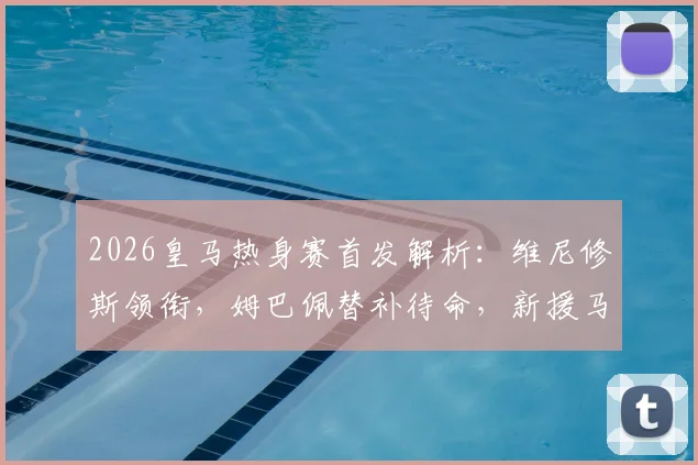 2026皇马热身赛首发解析：维尼修斯领衔，姆巴佩替补待命，新援马斯坦托诺迎首秀