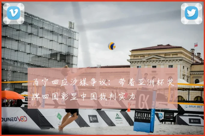 马宁回应沙媒争议:带着亚洲杯奖牌回国彰显中国裁判实力