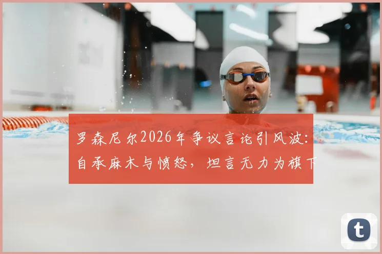 罗森尼尔2026年争议言论引风波：自承麻木与愤怒，坦言无力为旗下球员辩解