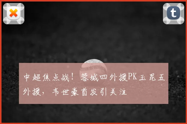 中超焦点战！蓉城四外援PK玉昆五外援，韦世豪首发引关注