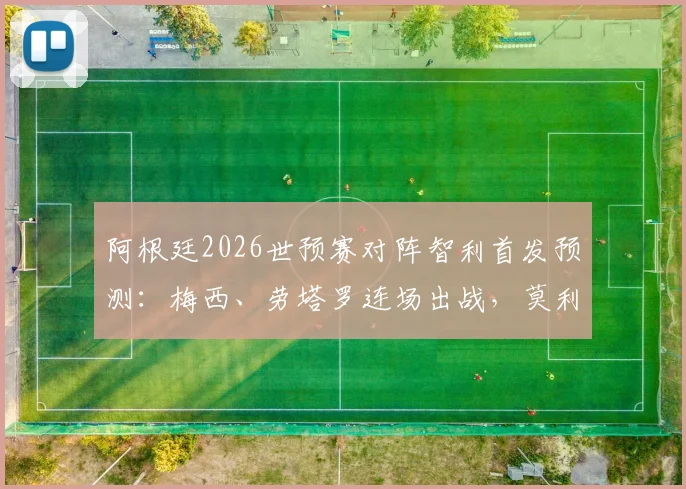 阿根廷2026世预赛对阵智利首发预测：梅西、劳塔罗连场出战，莫利纳先发引热议，附阵容解析与战术看点