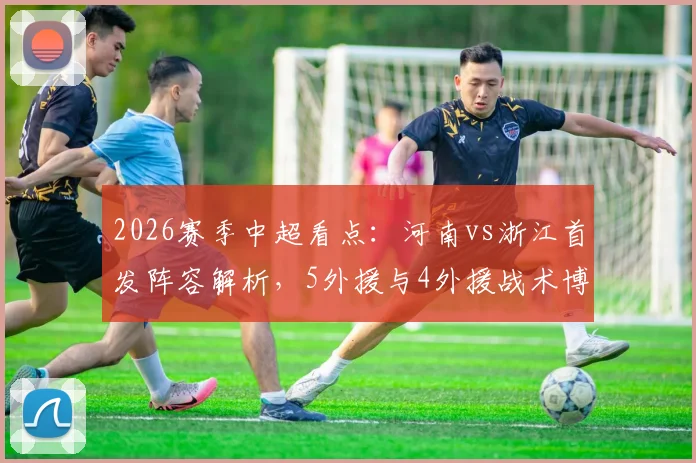 2026赛季中超看点：河南vs浙江首发阵容解析，5外援与4外援战术博弈，新星王钰栋、刘浩帆谁能闪耀？
