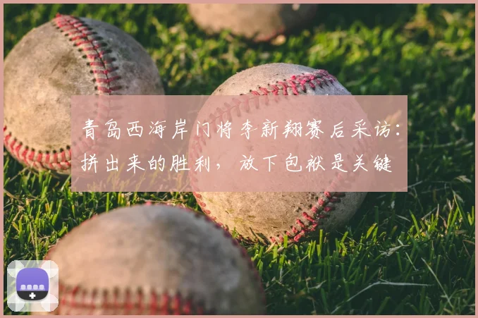 青岛西海岸门将李新翔赛后采访：拼出来的胜利，放下包袱是关键
