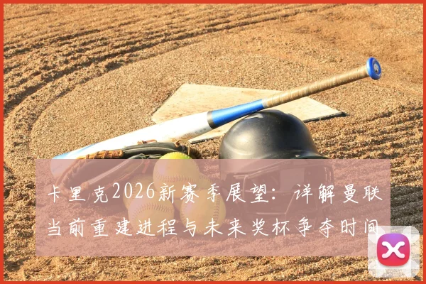 卡里克2026新赛季展望:详解曼联当前重建进程与未来奖杯争夺时间表