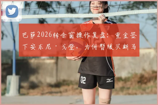 巴萨2026转会窗操作复盘：重金签下安东尼·戈登，为何暂缓买断马库斯·拉什福德？