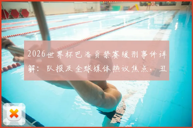 2026世界杯巴洛贡禁赛缓刑事件详解:队报及全球媒体热议焦点,丑闻风波对法国队征程的影响分析