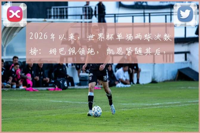 2026年以来，世界杯单场两球次数榜：姆巴佩领跑，凯恩紧随其后，谁是下一个？