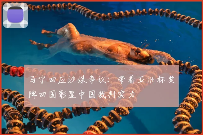 马宁回应沙媒争议：带着亚洲杯奖牌回国彰显中国裁判实力
