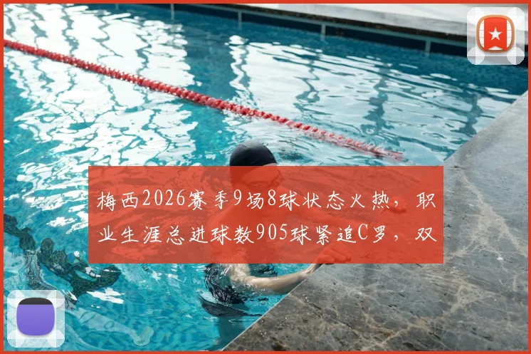梅西2026赛季9场8球状态火热，职业生涯总进球数905球紧追C罗，双骄数据对比解读