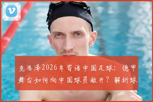 克洛泽2026年寄语中国足球：德甲舞台如何向中国球员敞开？解析球员登陆欧洲的必备条件与青训启示