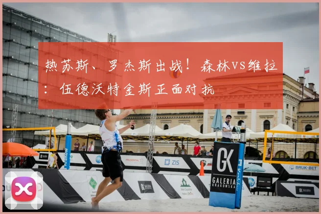 热苏斯、罗杰斯出战!森林vs维拉:伍德沃特金斯正面对抗