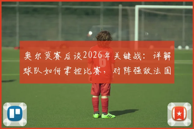奥尔莫赛后谈2026年关键战：详解球队如何掌控比赛，对阵强敌法国的信心与战术准备