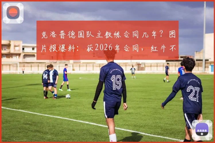 克洛普德国队主教练合同几年?图片报爆料:获2026年合同,红牛不需足协支付解约金细节解读
