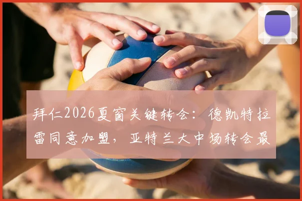 拜仁2026夏窗关键转会：德凯特拉雷同意加盟，亚特兰大中场转会最新进展分析