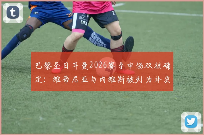 巴黎圣日耳曼2026赛季中场双核确定:维蒂尼亚与内维斯被列为非卖品,即便1.5亿欧元报价也遭拒,坎波斯建队计划曝光