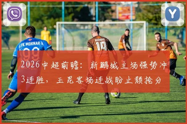 2026中超前瞻:新鹏城主场强势冲3连胜,玉昆客场连战盼止颓抢分