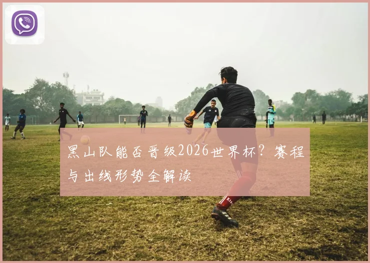 黑山队能否晋级2026世界杯?赛程与出线形势全解读
