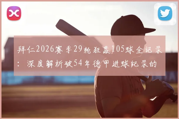 拜仁2026赛季29轮狂轰105球全记录：深度解析破54年德甲进球纪录的阵容与战术