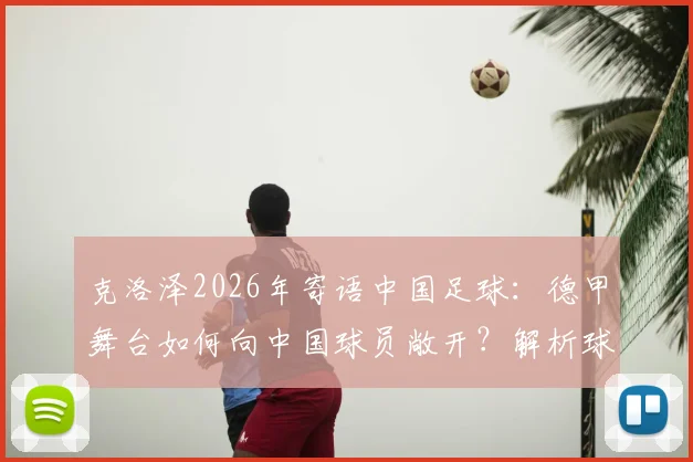 克洛泽2026年寄语中国足球：德甲舞台如何向中国球员敞开？解析球员登陆欧洲的必备条件与青训启示