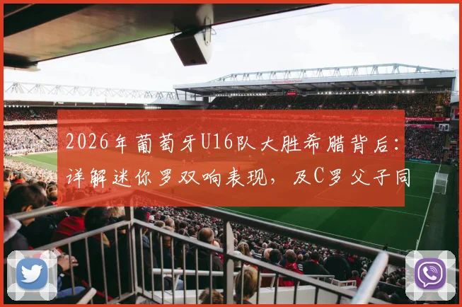 2026年葡萄牙U16队大胜希腊背后:详解迷你罗双响表现,及C罗父子同日进球的罕见足球时刻