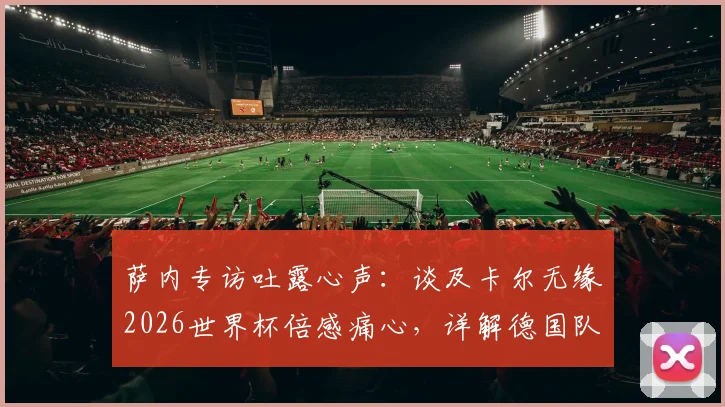 萨内专访吐露心声:谈及卡尔无缘2026世界杯倍感痛心,详解德国队首战全力争胜目标