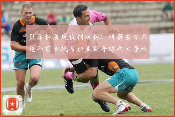 贝莱林质疑裁判双标：详解安东尼绝平前犯规与迪亚斯手球两大争议，复盘2026年英超关键判罚