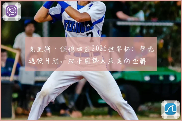 克里斯·伍德回应2026世界杯:暂无退役计划,纽卡前锋未来走向全解析