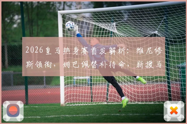 2026皇马热身赛首发解析：维尼修斯领衔，姆巴佩替补待命，新援马斯坦托诺迎首秀