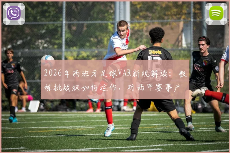 2026年西班牙足球VAR新规解读:教练挑战权如何运作,对西甲赛事产生哪些具体影响
