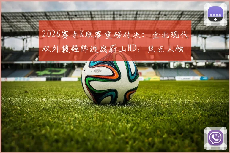 2026赛季K联赛重磅对决:全北现代双外援强阵迎战蔚山HD,焦点人物门将赵贤祐能否力挽狂澜?