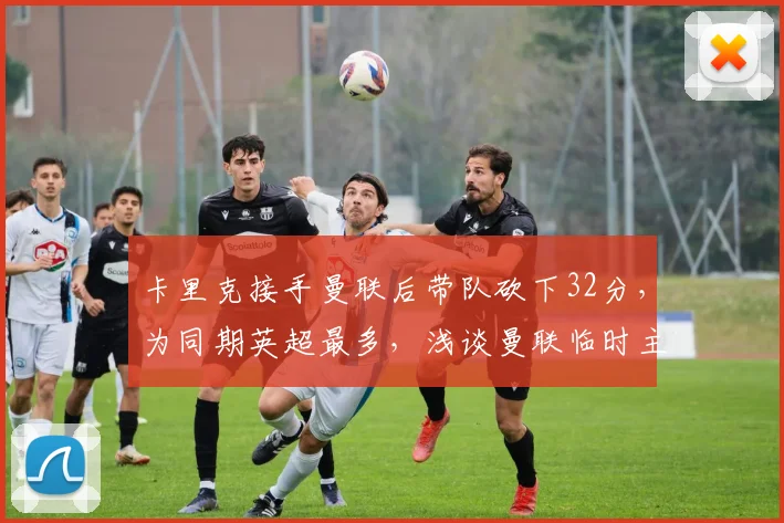 卡里克接手曼联后带队砍下32分，为同期英超最多，浅谈曼联临时主帅的战术与带队哲学