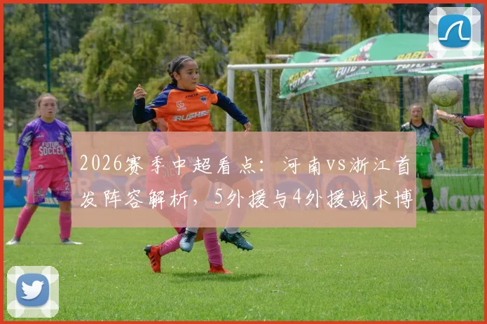 2026赛季中超看点：河南vs浙江首发阵容解析，5外援与4外援战术博弈，新星王钰栋、刘浩帆谁能闪耀？