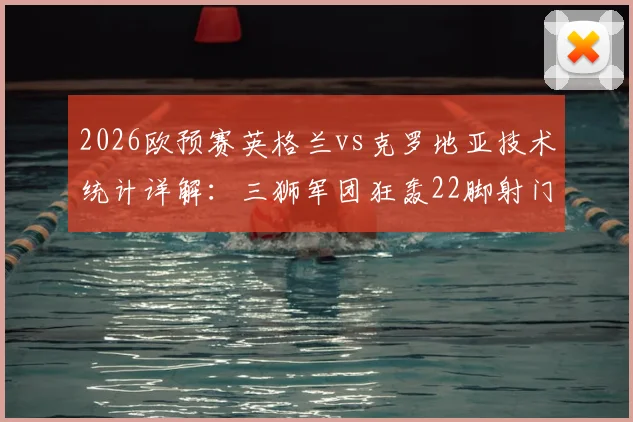2026欧预赛英格兰vs克罗地亚技术统计详解：三狮军团狂轰22脚射门，5次绝佳机会为何颗粒无收？