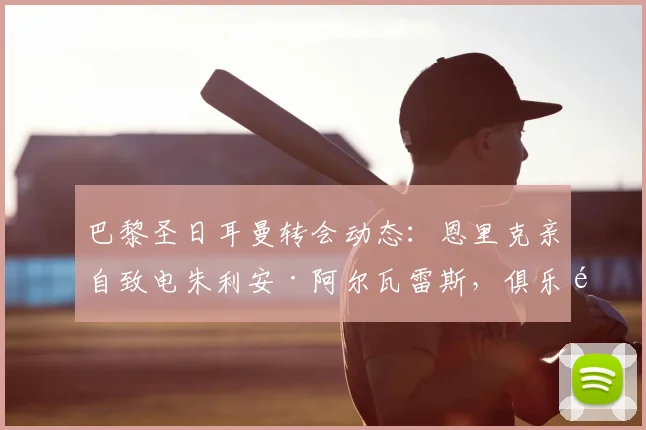 巴黎圣日耳曼转会动态：恩里克亲自致电朱利安·阿尔瓦雷斯，俱乐部面临1.5亿欧元巨额要价