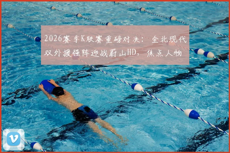2026赛季K联赛重磅对决：全北现代双外援强阵迎战蔚山HD，焦点人物门将赵贤祐能否力挽狂澜？