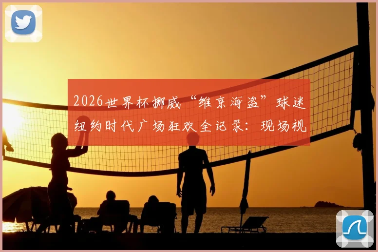 2026世界杯挪威“维京海盗”球迷纽约时代广场狂欢全记录:现场视频图片、庆祝原因及球迷文化深度解读