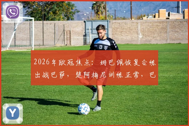 2026年欧冠焦点：姆巴佩恢复合练出战巴萨，楚阿梅尼训练正常，巴黎伤病危机缓解