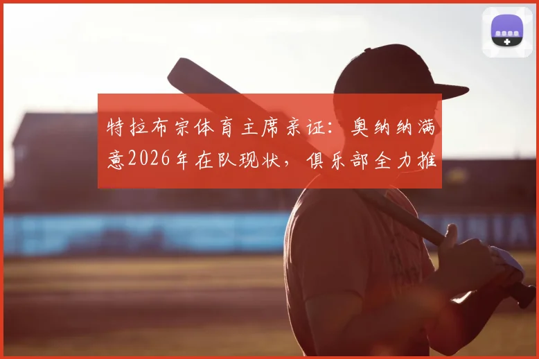 特拉布宗体育主席亲证：奥纳纳满意2026年在队现状，俱乐部全力推动其长期留队计划